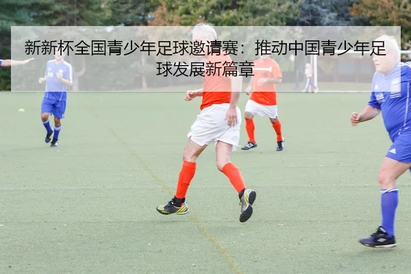 新新杯全国青少年足球邀请赛：推动中国青少年足球发展新篇章