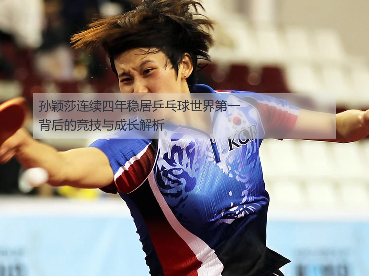 孙颖莎连续四年稳居乒乓球世界第一背后的竞技与成长解析