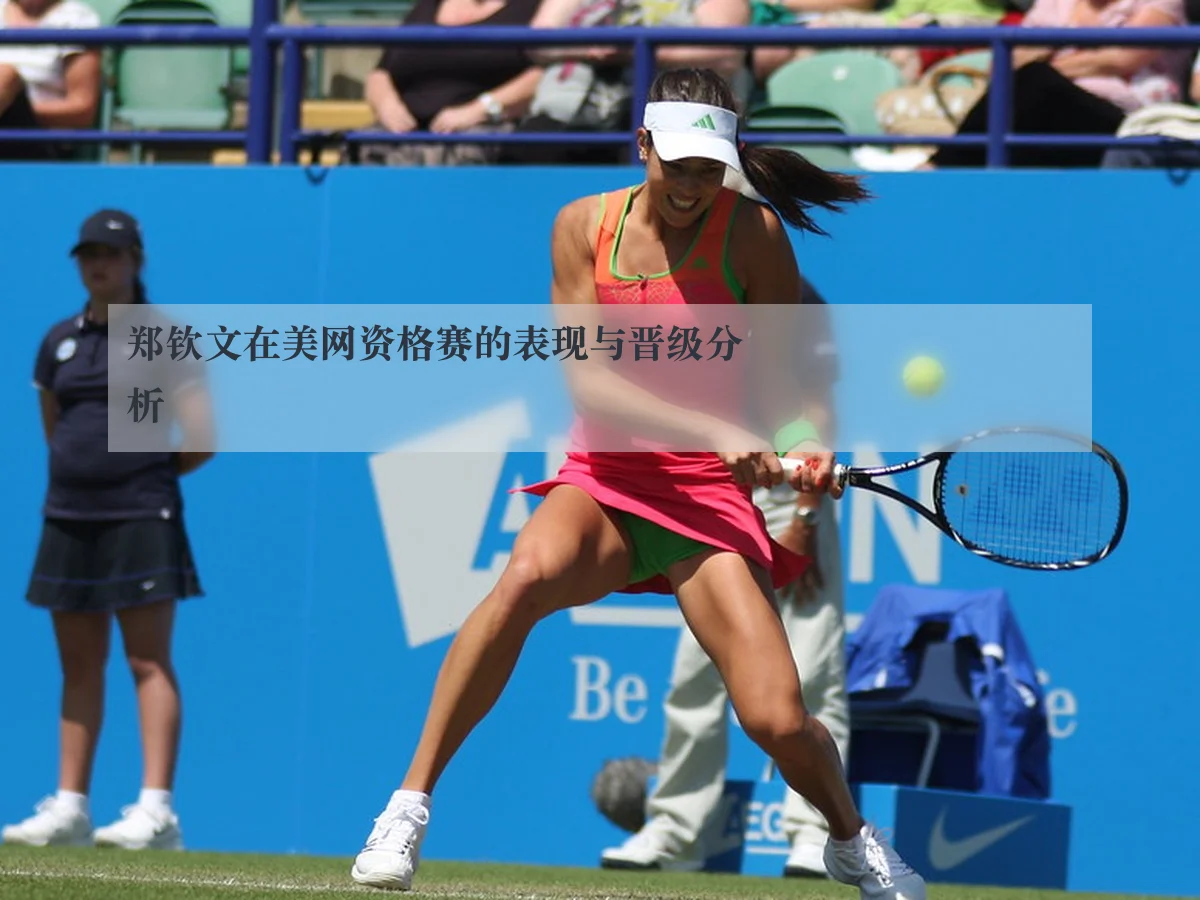 郑钦文在美网资格赛的表现与晋级分析