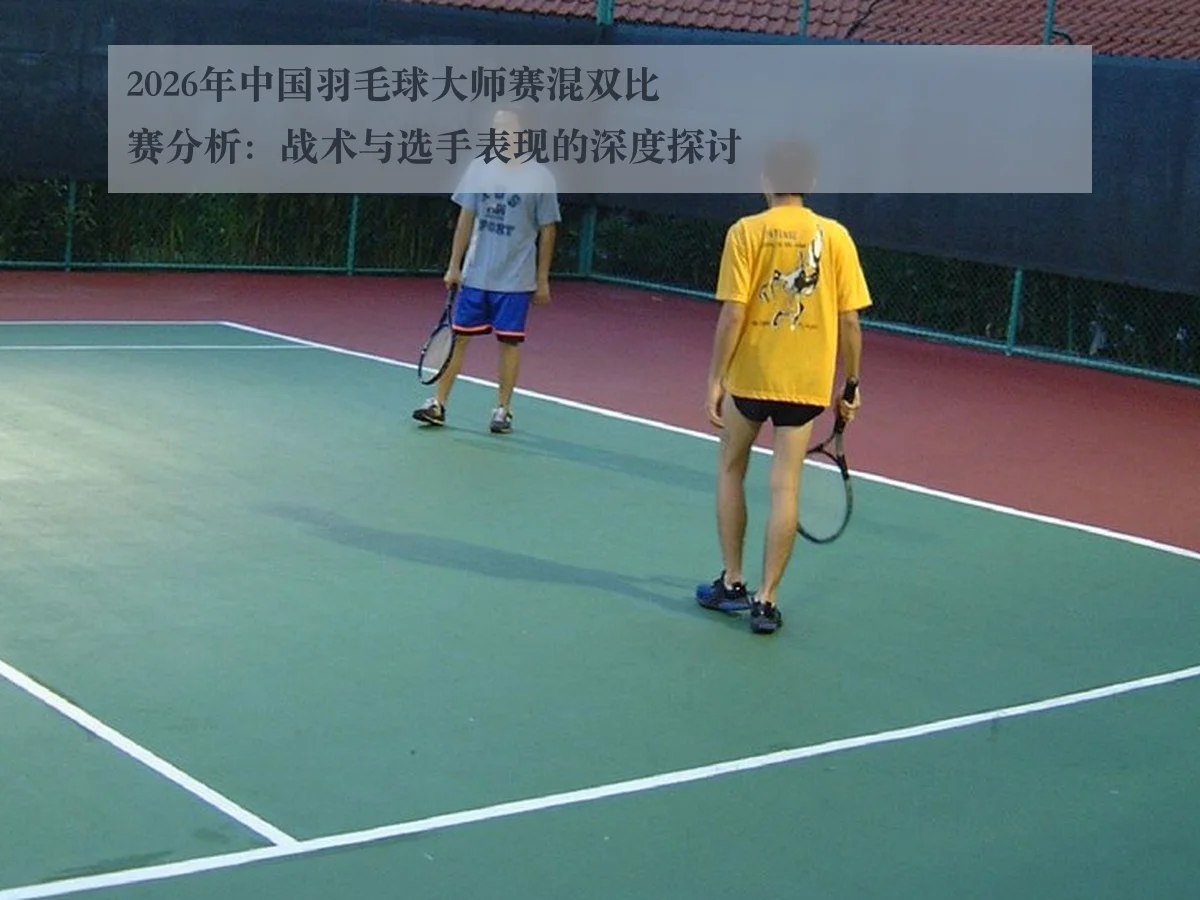 2026年中国羽毛球大师赛混双比赛分析：战术与选手表现的深度探讨